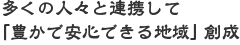 多くの人々と連携して「豊かで安心できる地域」創成